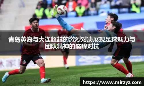 青岛黄海与大连超越的激烈对决展现足球魅力与团队精神的巅峰对抗